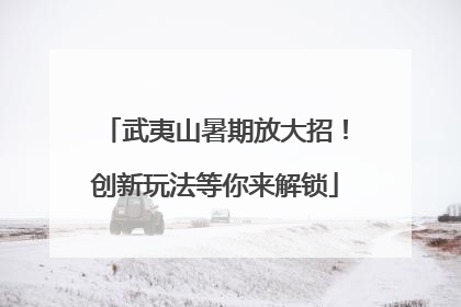 武夷山暑期放大招！创新玩法等你来解锁