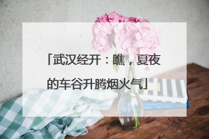 武汉经开：瞧，夏夜的车谷升腾烟火气