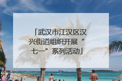 武汉市江汉区汉兴街道组织开展“七一”系列活动
