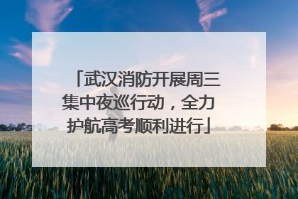 武汉消防开展周三集中夜巡行动，全力护航高考顺利进行