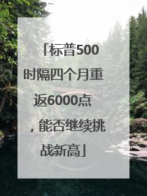 标普500时隔四个月重返6000点，能否继续挑战新高