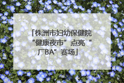 株洲市妇幼保健院“健康夜市”点亮“厂BA”赛场