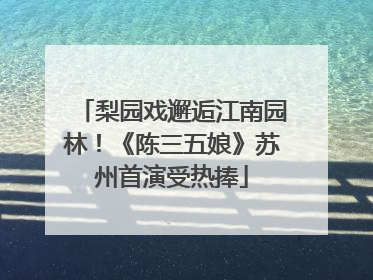 梨园戏邂逅江南园林！《陈三五娘》苏州首演受热捧
