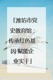 潍坊市党史教育馆：传承红色基因 赋能企业实干