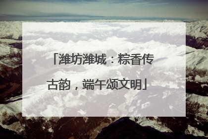 潍坊潍城：粽香传古韵，端午颂文明