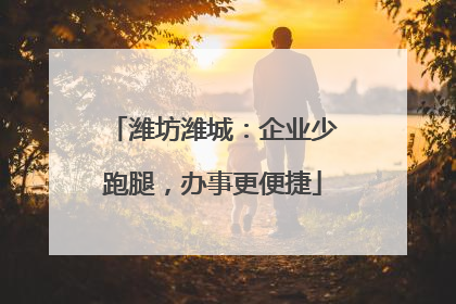 潍坊潍城：企业少跑腿，办事更便捷