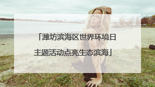 潍坊滨海区世界环境日主题活动点亮生态滨海