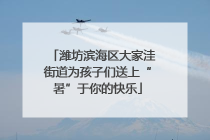 潍坊滨海区大家洼街道为孩子们送上“暑”于你的快乐