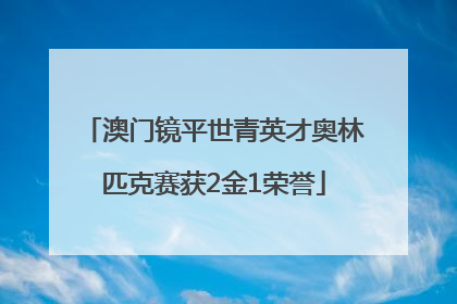 澳门镜平世青英才奥林匹克赛获2金1荣誉