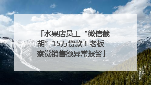 水果店员工“微信截胡”15万货款！老板察觉销售额异常报警