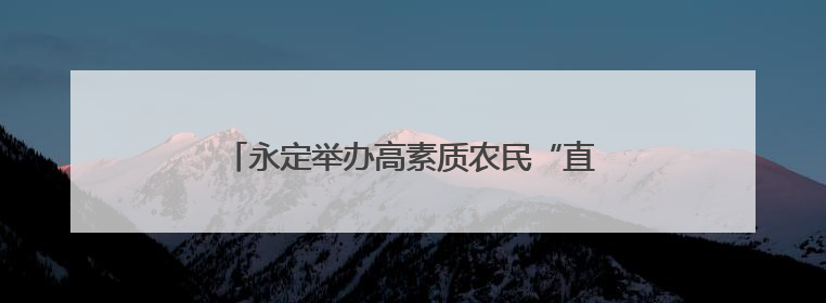 永定举办高素质农民“直播电商+AI”培训班