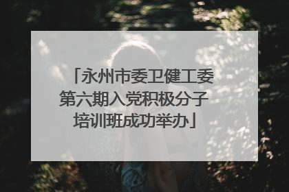 永州市委卫健工委第六期入党积极分子培训班成功举办