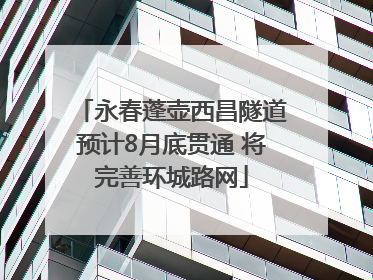 永春蓬壶西昌隧道预计8月底贯通 将完善环城路网