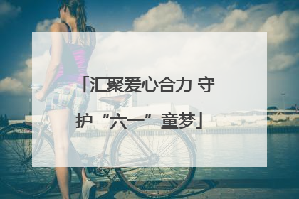 汇聚爱心合力 守护“六一”童梦