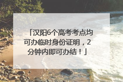 汉阳6个高考考点均可办临时身份证明，2分钟内即可办结！