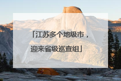 江苏多个地级市，迎来省级巡查组