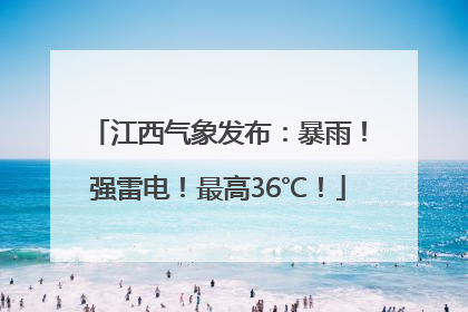 江西气象发布：暴雨！强雷电！最高36℃！