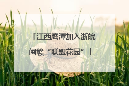 江西鹰潭加入浙皖闽赣“联盟花园”