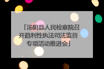 汤阴县人民检察院召开趋利性执法司法监督专项活动推进会