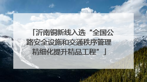 沂南铜新线入选“全国公路安全设施和交通秩序管理精细化提升精品工程”