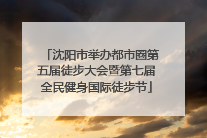 沈阳市举办都市圈第五届徒步大会暨第七届全民健身国际徒步节