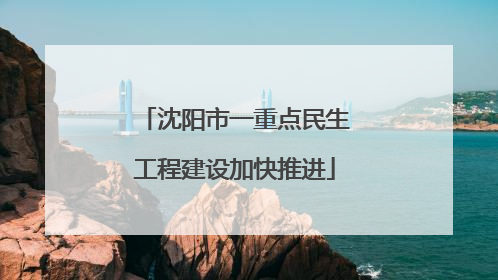 沈阳市一重点民生工程建设加快推进