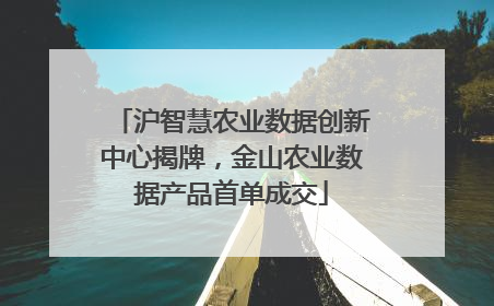 沪智慧农业数据创新中心揭牌，金山农业数据产品首单成交