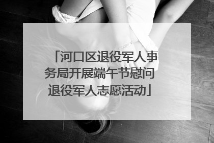 河口区退役军人事务局开展端午节慰问退役军人志愿活动
