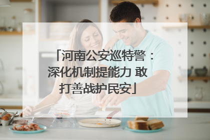 河南公安巡特警：深化机制提能力 敢打善战护民安