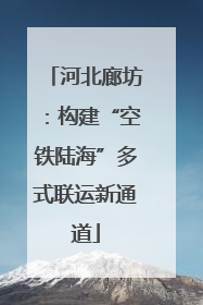 河北廊坊：构建“空铁陆海”多式联运新通道
