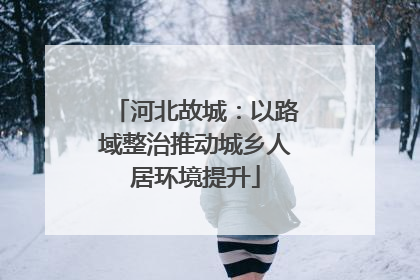 河北故城：以路域整治推动城乡人居环境提升