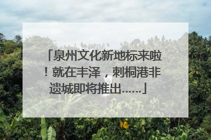 泉州文化新地标来啦！就在丰泽，刺桐港非遗城即将推出……