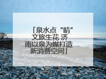 泉水点“睛” 文旅生花 济南以泉为媒打造新消费空间