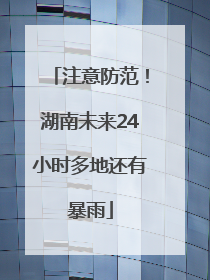 注意防范！湖南未来24小时多地还有暴雨
