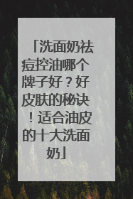 洗面奶祛痘控油哪个牌子好？好皮肤的秘诀！适合油皮的十大洗面奶