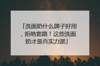 洗面奶什么牌子好用，拒绝套路！这些洗面奶才是真实力派