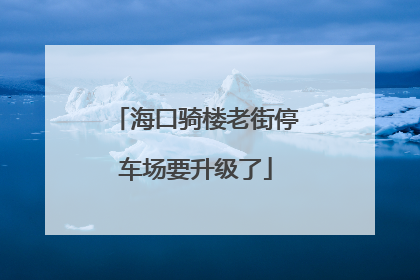 海口骑楼老街停车场要升级了