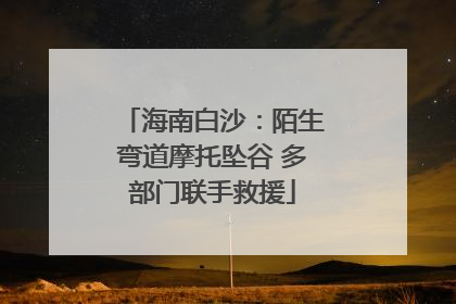 海南白沙：陌生弯道摩托坠谷 多部门联手救援