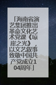 海南省演艺集团推出革命文化艺术党课《琼崖之光》，以文艺叙事致敬中国共产党成立104周年