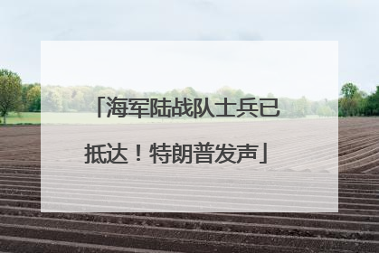 海军陆战队士兵已抵达！特朗普发声
