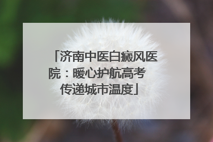 济南中医白癜风医院：暖心护航高考 传递城市温度