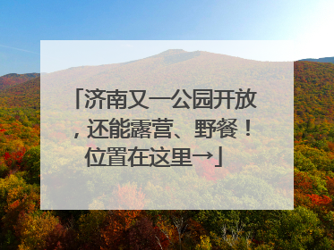 济南又一公园开放，还能露营、野餐！位置在这里→