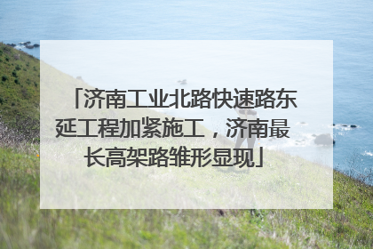 济南工业北路快速路东延工程加紧施工，济南最长高架路雏形显现