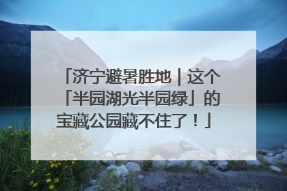 济宁避暑胜地｜这个「半园湖光半园绿」的宝藏公园藏不住了！