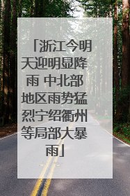 浙江今明天迎明显降雨 中北部地区雨势猛烈宁绍衢州等局部大暴雨