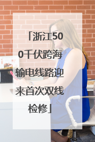 浙江500千伏跨海输电线路迎来首次双线检修