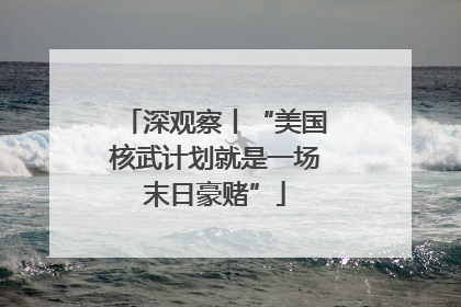 深观察丨“美国核武计划就是一场末日豪赌”