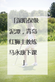 深陷保级泥潭，青岛红狮主教练马永康下课