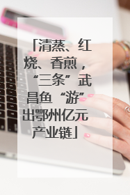 清蒸、红烧、香煎，“三条”武昌鱼“游”出鄂州亿元产业链