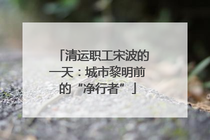 清运职工宋波的一天：城市黎明前的“净行者”